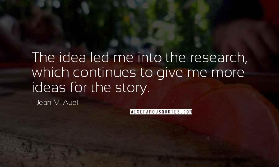 Jean M. Auel Quotes: The idea led me into the research, which continues to give me more ideas for the story.