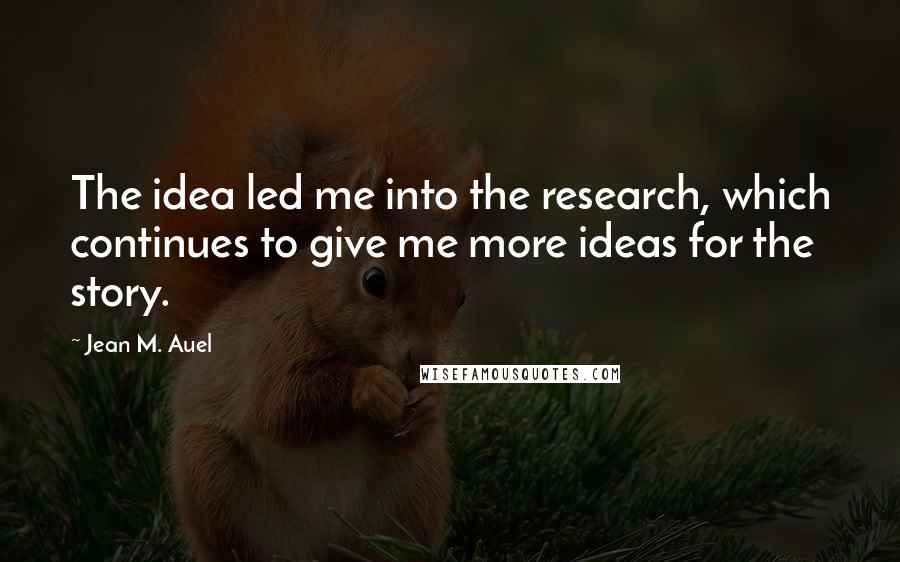 Jean M. Auel Quotes: The idea led me into the research, which continues to give me more ideas for the story.