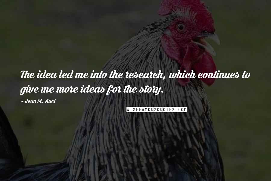 Jean M. Auel Quotes: The idea led me into the research, which continues to give me more ideas for the story.