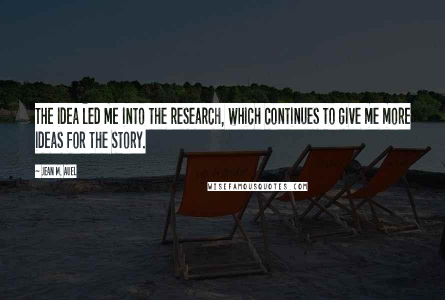Jean M. Auel Quotes: The idea led me into the research, which continues to give me more ideas for the story.
