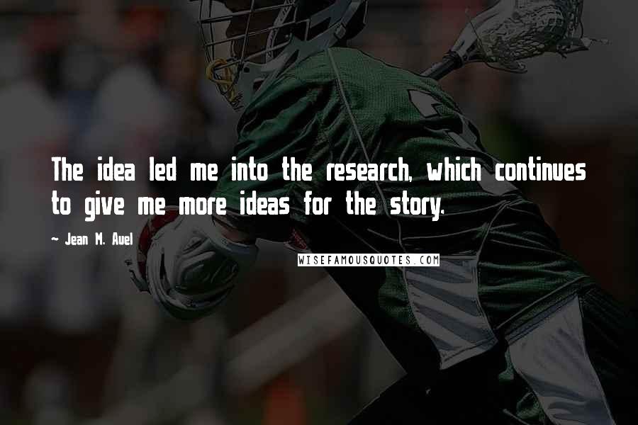 Jean M. Auel Quotes: The idea led me into the research, which continues to give me more ideas for the story.