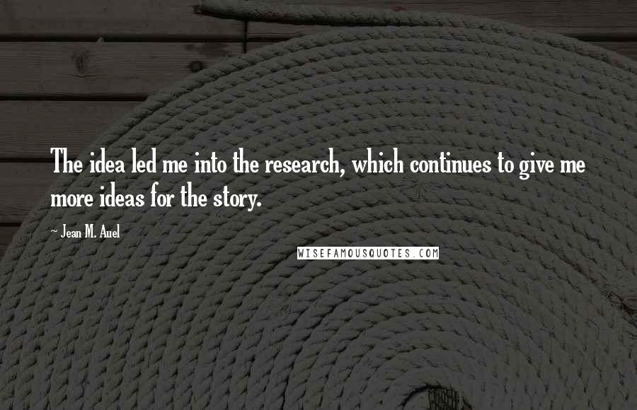 Jean M. Auel Quotes: The idea led me into the research, which continues to give me more ideas for the story.