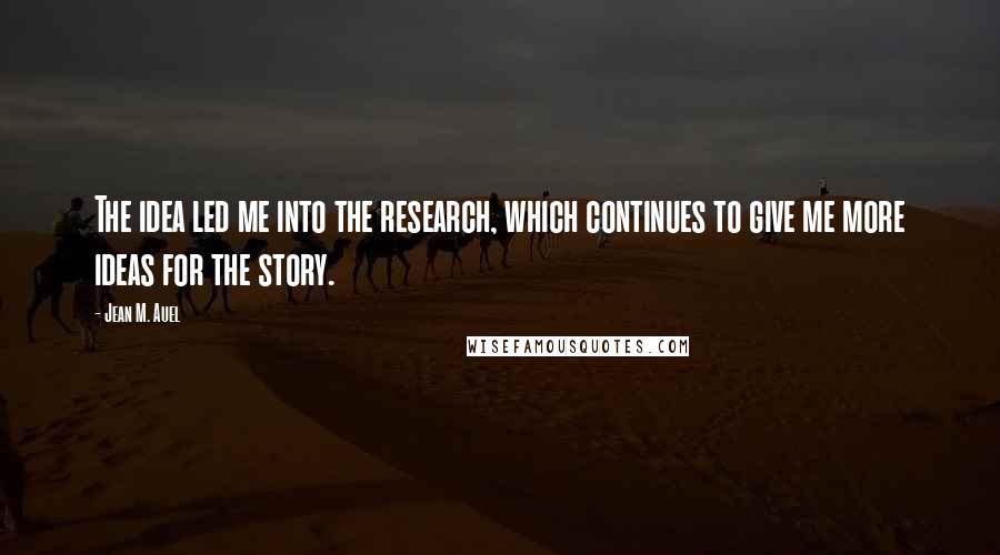 Jean M. Auel Quotes: The idea led me into the research, which continues to give me more ideas for the story.