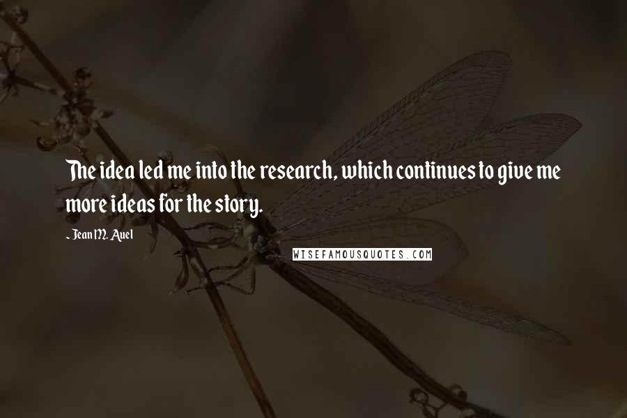 Jean M. Auel Quotes: The idea led me into the research, which continues to give me more ideas for the story.