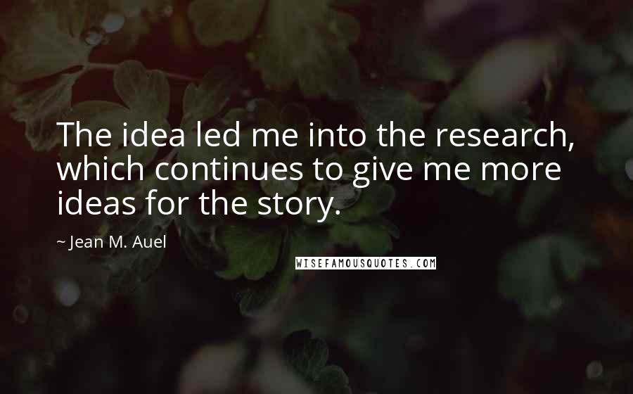 Jean M. Auel Quotes: The idea led me into the research, which continues to give me more ideas for the story.