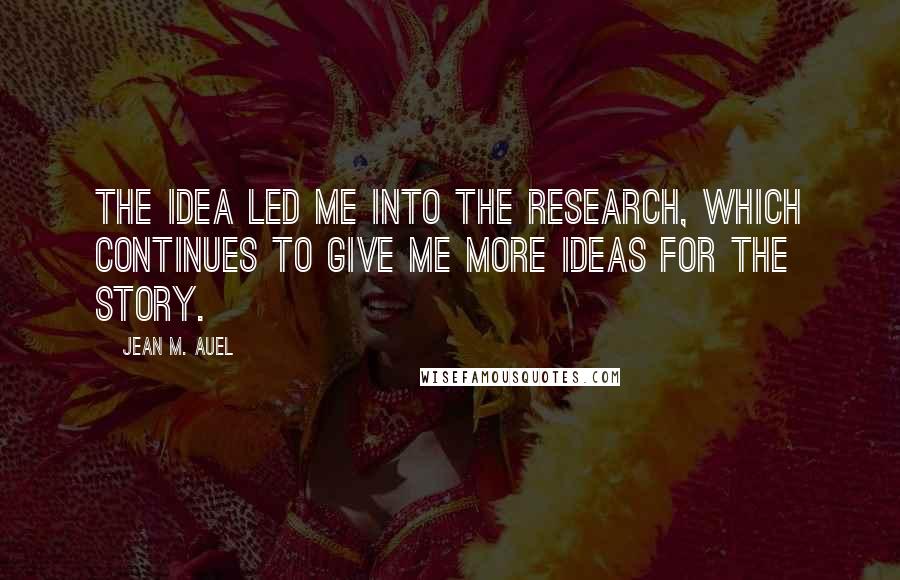 Jean M. Auel Quotes: The idea led me into the research, which continues to give me more ideas for the story.