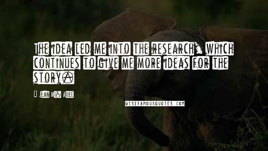 Jean M. Auel Quotes: The idea led me into the research, which continues to give me more ideas for the story.