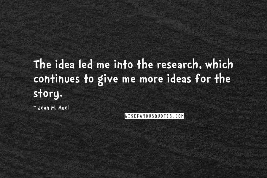 Jean M. Auel Quotes: The idea led me into the research, which continues to give me more ideas for the story.