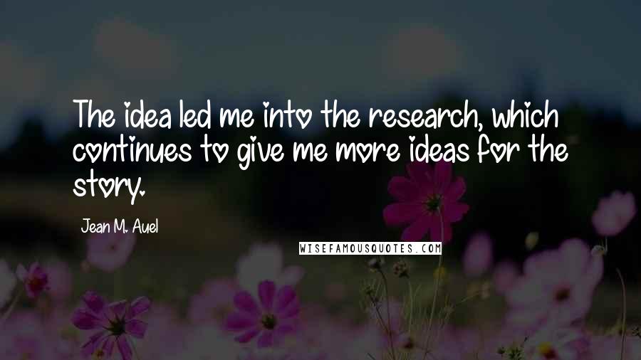 Jean M. Auel Quotes: The idea led me into the research, which continues to give me more ideas for the story.