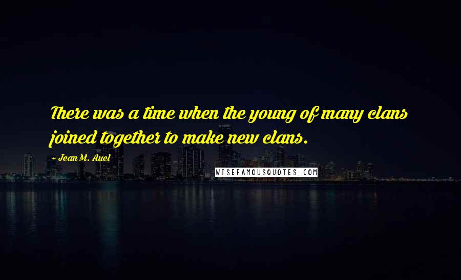 Jean M. Auel Quotes: There was a time when the young of many clans joined together to make new clans.