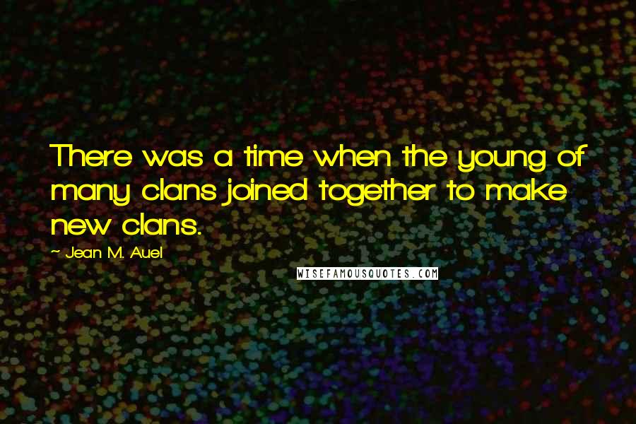 Jean M. Auel Quotes: There was a time when the young of many clans joined together to make new clans.