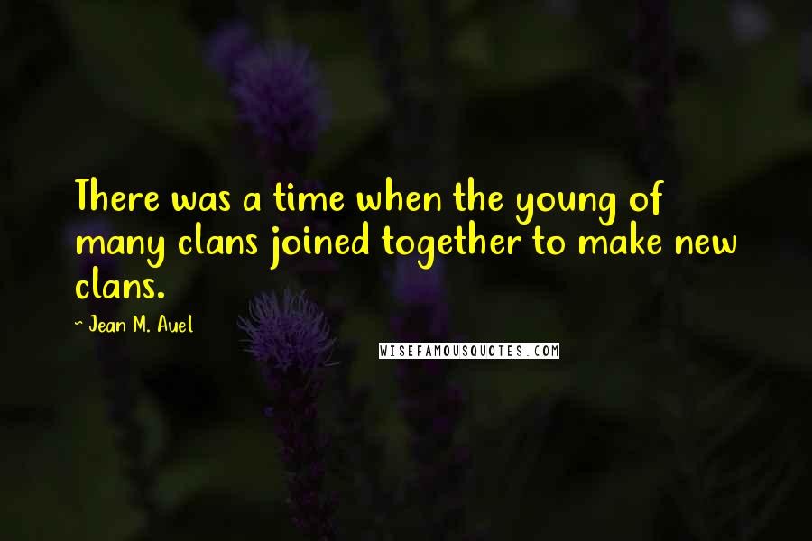 Jean M. Auel Quotes: There was a time when the young of many clans joined together to make new clans.