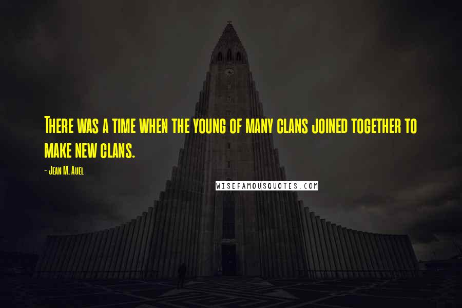 Jean M. Auel Quotes: There was a time when the young of many clans joined together to make new clans.