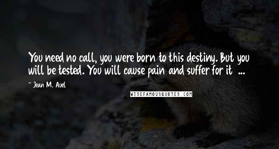Jean M. Auel Quotes: You need no call, you were born to this destiny. But you will be tested. You will cause pain and suffer for it ...