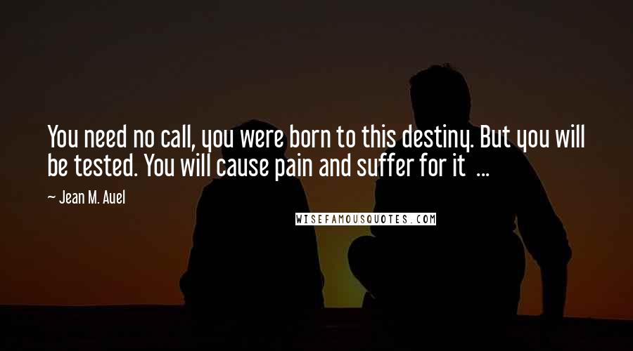 Jean M. Auel Quotes: You need no call, you were born to this destiny. But you will be tested. You will cause pain and suffer for it ...