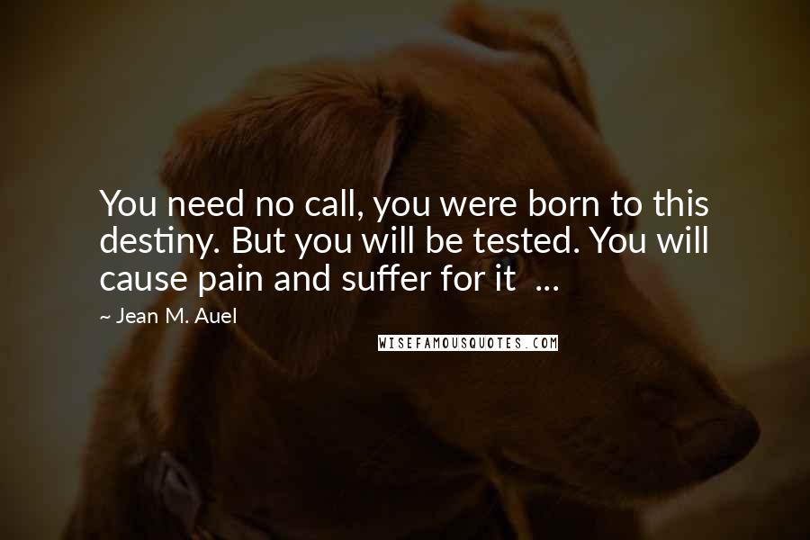 Jean M. Auel Quotes: You need no call, you were born to this destiny. But you will be tested. You will cause pain and suffer for it ...