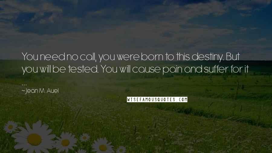 Jean M. Auel Quotes: You need no call, you were born to this destiny. But you will be tested. You will cause pain and suffer for it ...