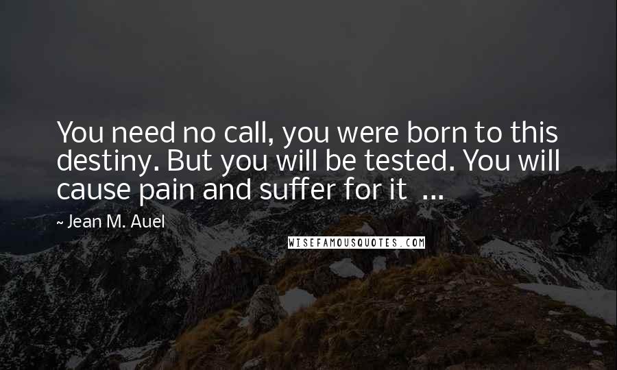 Jean M. Auel Quotes: You need no call, you were born to this destiny. But you will be tested. You will cause pain and suffer for it ...