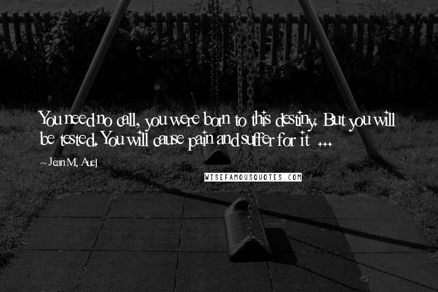 Jean M. Auel Quotes: You need no call, you were born to this destiny. But you will be tested. You will cause pain and suffer for it ...
