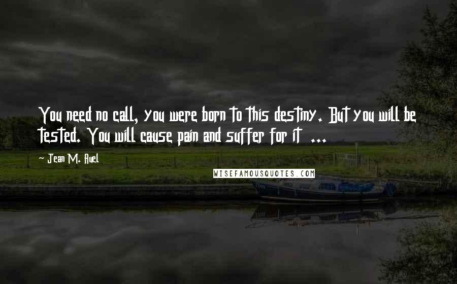 Jean M. Auel Quotes: You need no call, you were born to this destiny. But you will be tested. You will cause pain and suffer for it ...