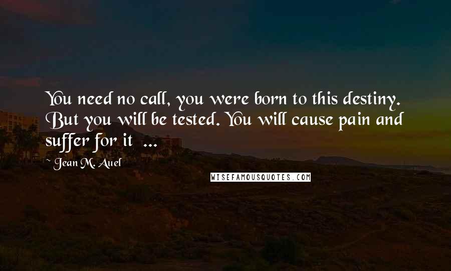 Jean M. Auel Quotes: You need no call, you were born to this destiny. But you will be tested. You will cause pain and suffer for it ...