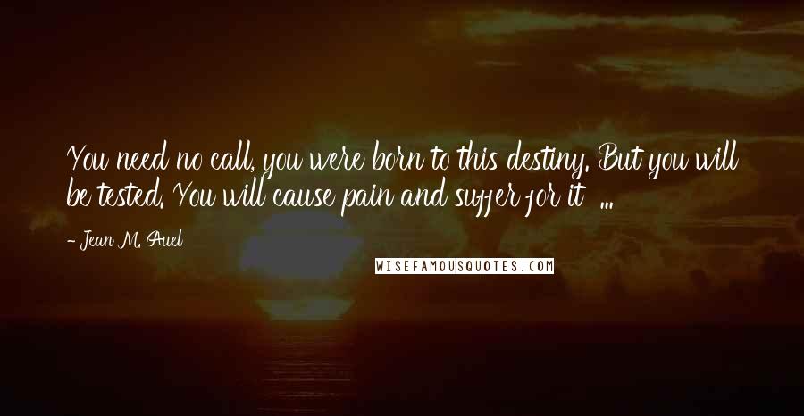Jean M. Auel Quotes: You need no call, you were born to this destiny. But you will be tested. You will cause pain and suffer for it ...