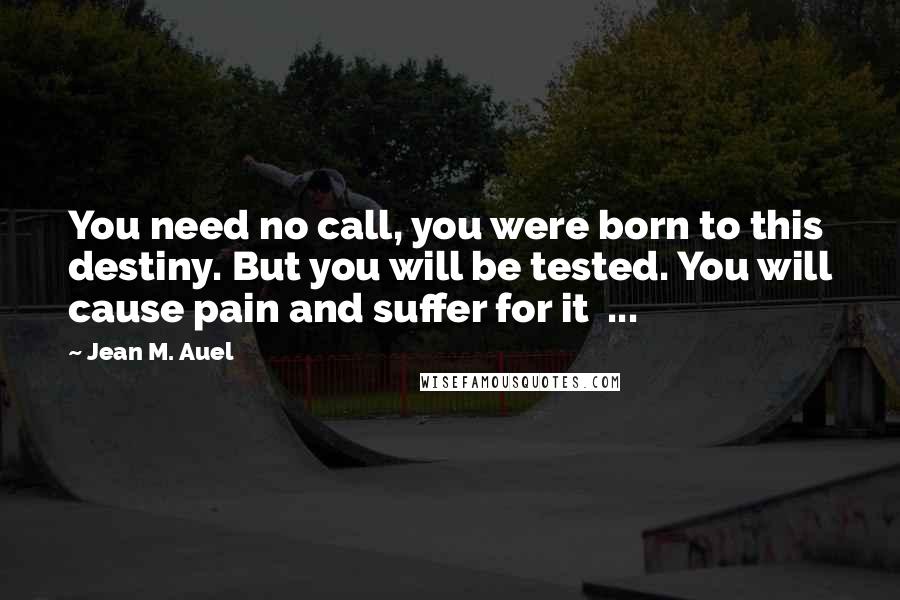 Jean M. Auel Quotes: You need no call, you were born to this destiny. But you will be tested. You will cause pain and suffer for it ...