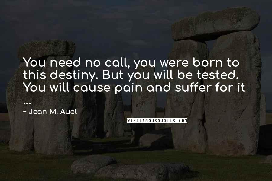 Jean M. Auel Quotes: You need no call, you were born to this destiny. But you will be tested. You will cause pain and suffer for it ...