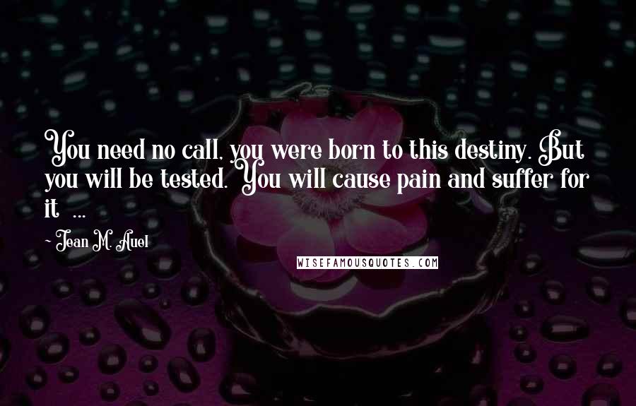 Jean M. Auel Quotes: You need no call, you were born to this destiny. But you will be tested. You will cause pain and suffer for it ...