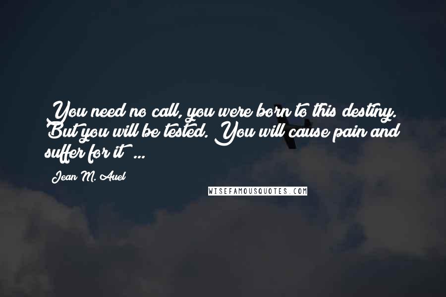 Jean M. Auel Quotes: You need no call, you were born to this destiny. But you will be tested. You will cause pain and suffer for it ...