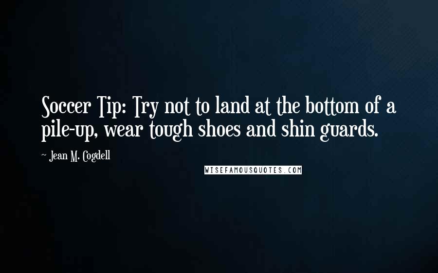Jean M. Cogdell Quotes: Soccer Tip: Try not to land at the bottom of a pile-up, wear tough shoes and shin guards.