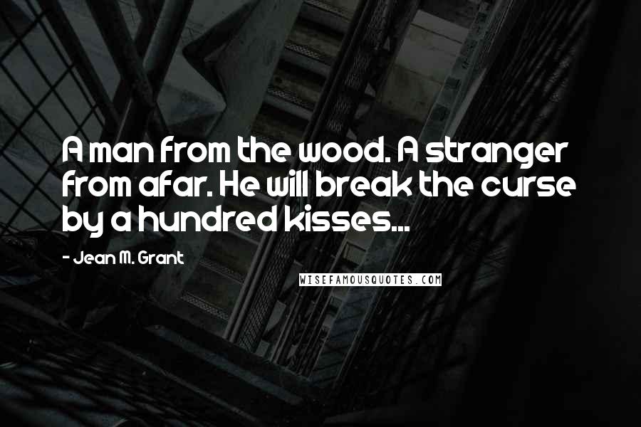 Jean M. Grant Quotes: A man from the wood. A stranger from afar. He will break the curse by a hundred kisses...