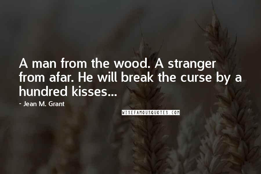 Jean M. Grant Quotes: A man from the wood. A stranger from afar. He will break the curse by a hundred kisses...