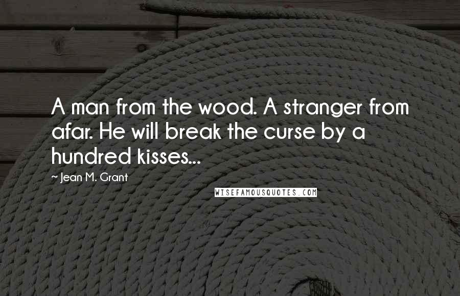 Jean M. Grant Quotes: A man from the wood. A stranger from afar. He will break the curse by a hundred kisses...