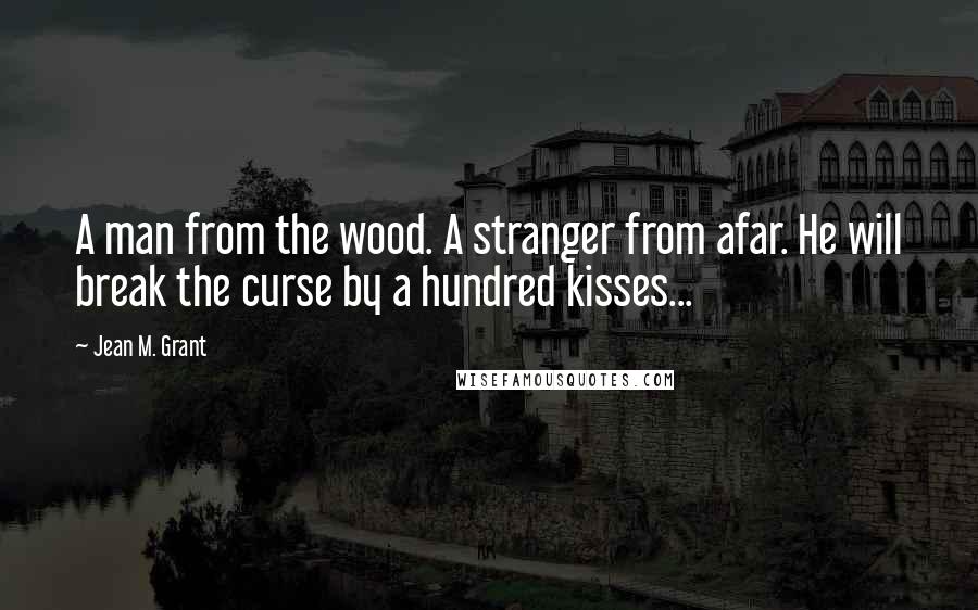 Jean M. Grant Quotes: A man from the wood. A stranger from afar. He will break the curse by a hundred kisses...