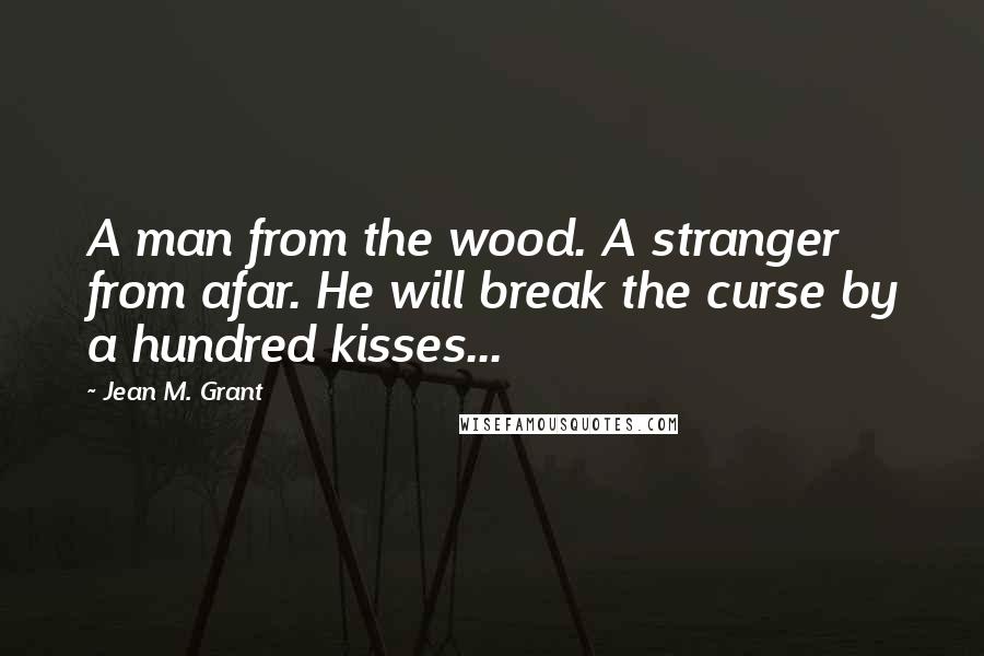 Jean M. Grant Quotes: A man from the wood. A stranger from afar. He will break the curse by a hundred kisses...