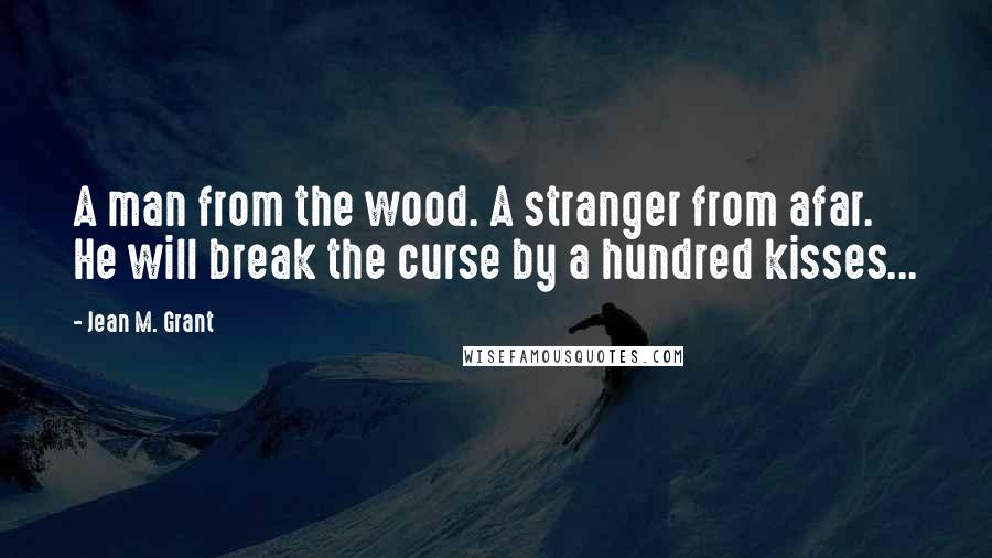 Jean M. Grant Quotes: A man from the wood. A stranger from afar. He will break the curse by a hundred kisses...