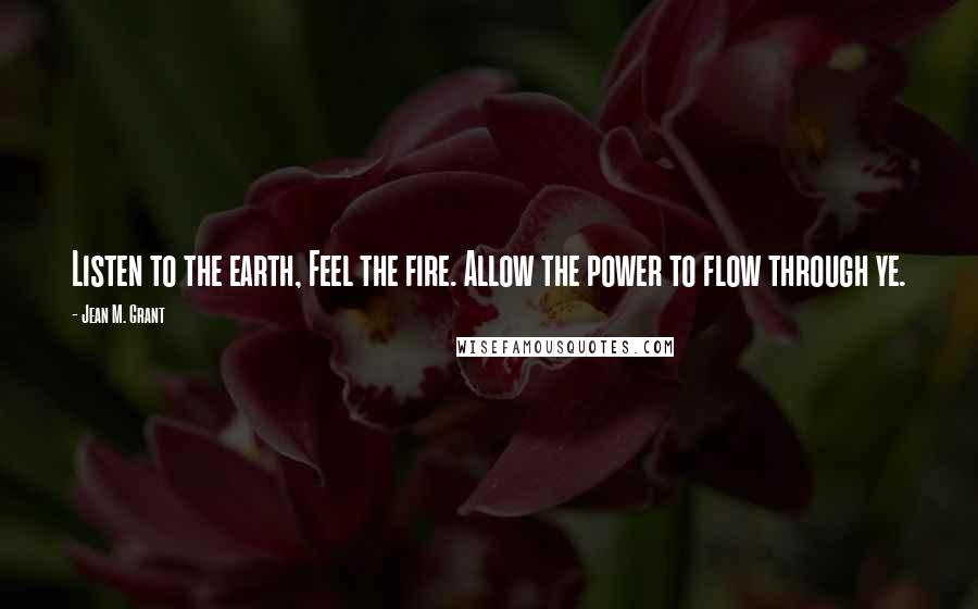 Jean M. Grant Quotes: Listen to the earth, Feel the fire. Allow the power to flow through ye.