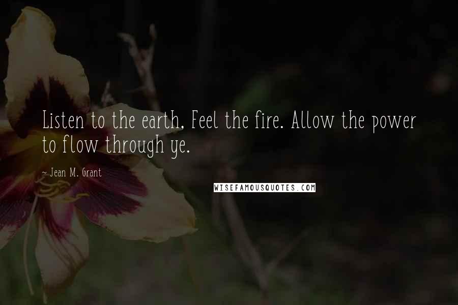 Jean M. Grant Quotes: Listen to the earth, Feel the fire. Allow the power to flow through ye.