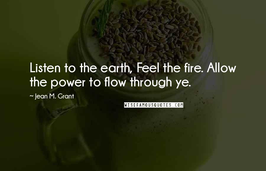 Jean M. Grant Quotes: Listen to the earth, Feel the fire. Allow the power to flow through ye.