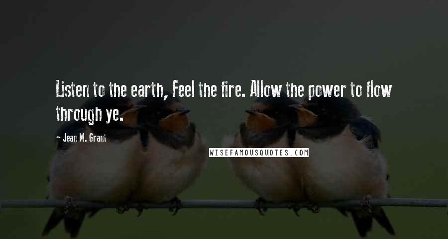 Jean M. Grant Quotes: Listen to the earth, Feel the fire. Allow the power to flow through ye.