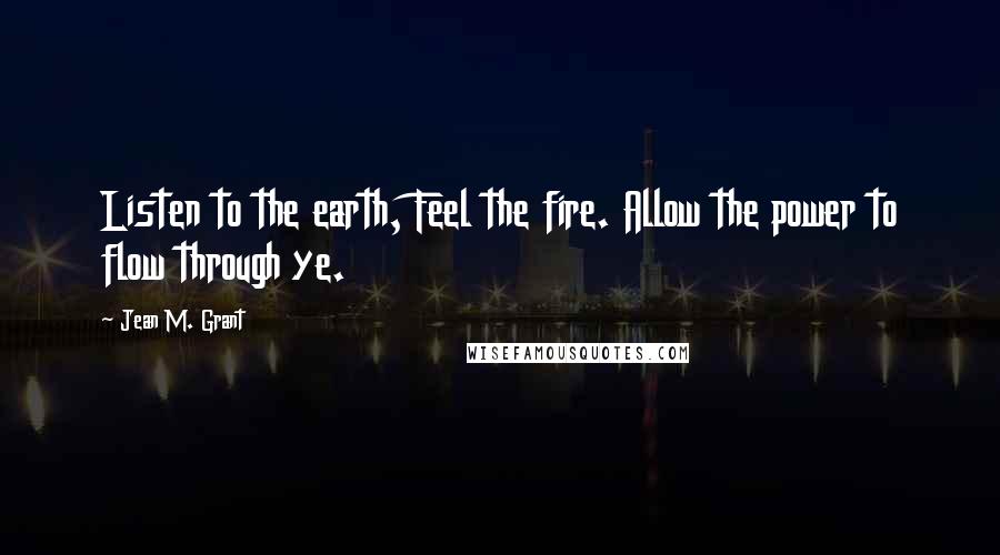 Jean M. Grant Quotes: Listen to the earth, Feel the fire. Allow the power to flow through ye.