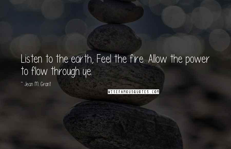 Jean M. Grant Quotes: Listen to the earth, Feel the fire. Allow the power to flow through ye.