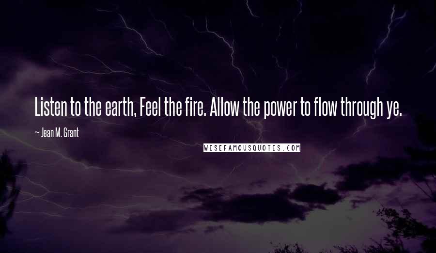 Jean M. Grant Quotes: Listen to the earth, Feel the fire. Allow the power to flow through ye.