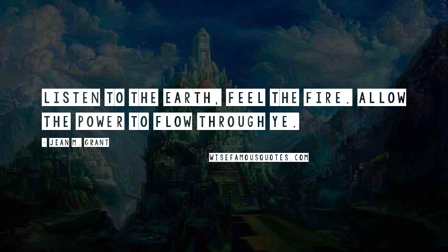 Jean M. Grant Quotes: Listen to the earth, Feel the fire. Allow the power to flow through ye.