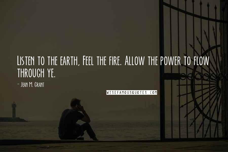 Jean M. Grant Quotes: Listen to the earth, Feel the fire. Allow the power to flow through ye.