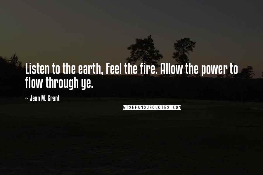 Jean M. Grant Quotes: Listen to the earth, Feel the fire. Allow the power to flow through ye.