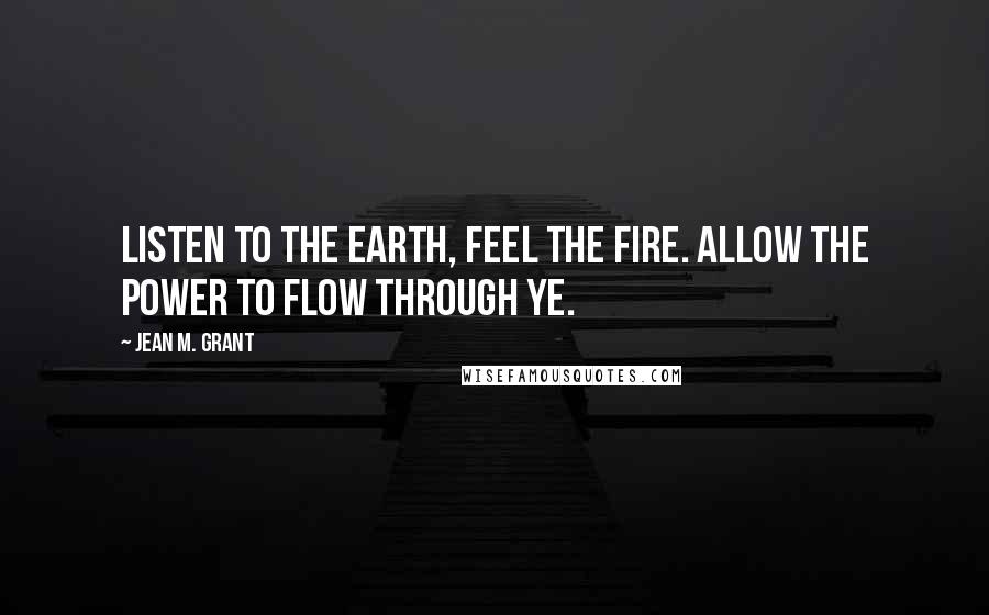 Jean M. Grant Quotes: Listen to the earth, Feel the fire. Allow the power to flow through ye.