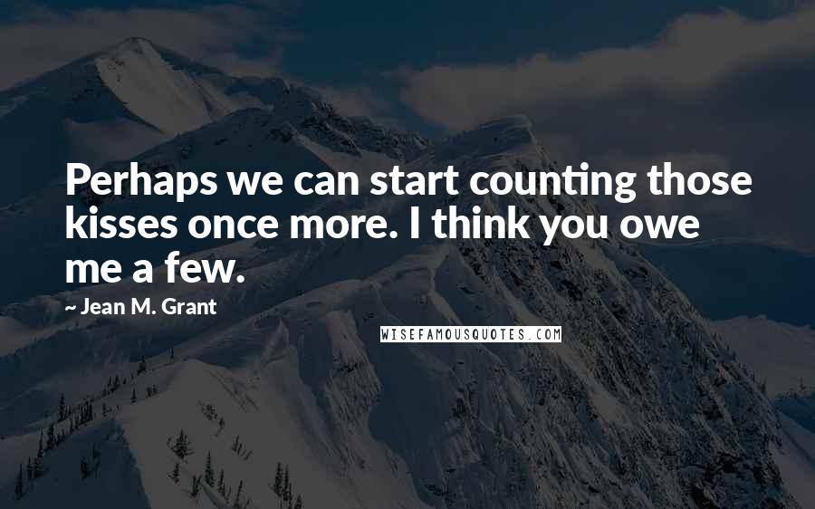 Jean M. Grant Quotes: Perhaps we can start counting those kisses once more. I think you owe me a few.