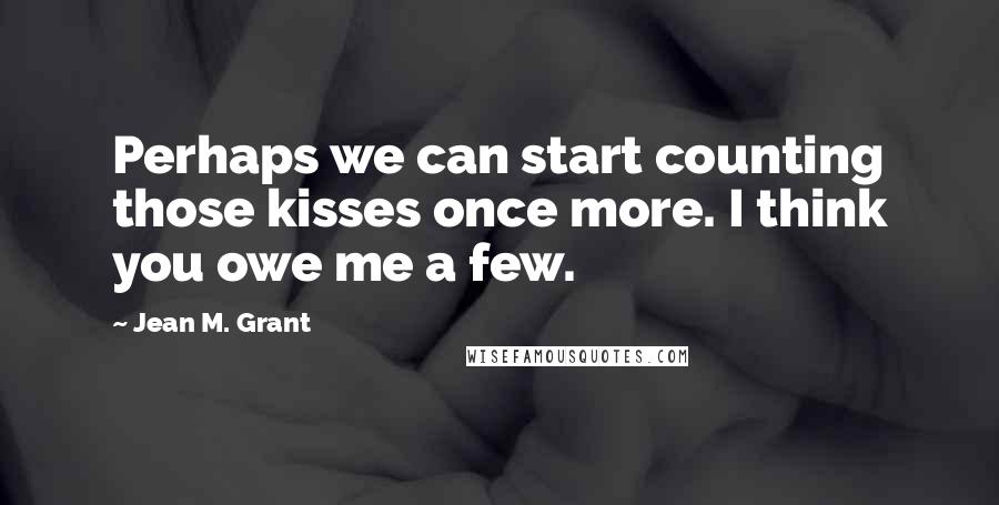 Jean M. Grant Quotes: Perhaps we can start counting those kisses once more. I think you owe me a few.